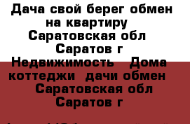 Дача свой берег обмен на квартиру - Саратовская обл., Саратов г. Недвижимость » Дома, коттеджи, дачи обмен   . Саратовская обл.,Саратов г.